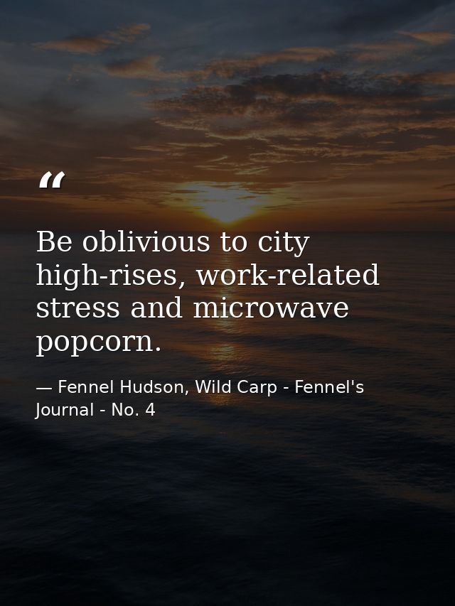 Be oblivious to city high-rises, work-related stress and microwave popcorn. — Fennel Hudson, Wild Carp - Fennel's Journal - No. 4