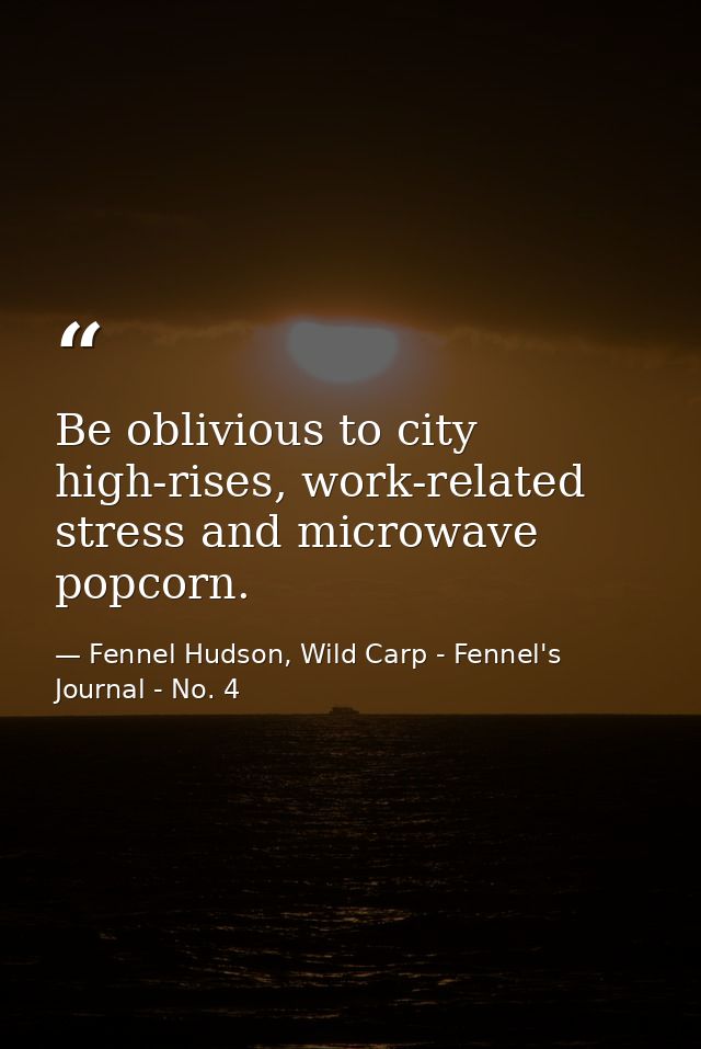 Be oblivious to city high-rises, work-related stress and microwave popcorn. — Fennel Hudson, Wild Carp - Fennel's Journal - No. 4
