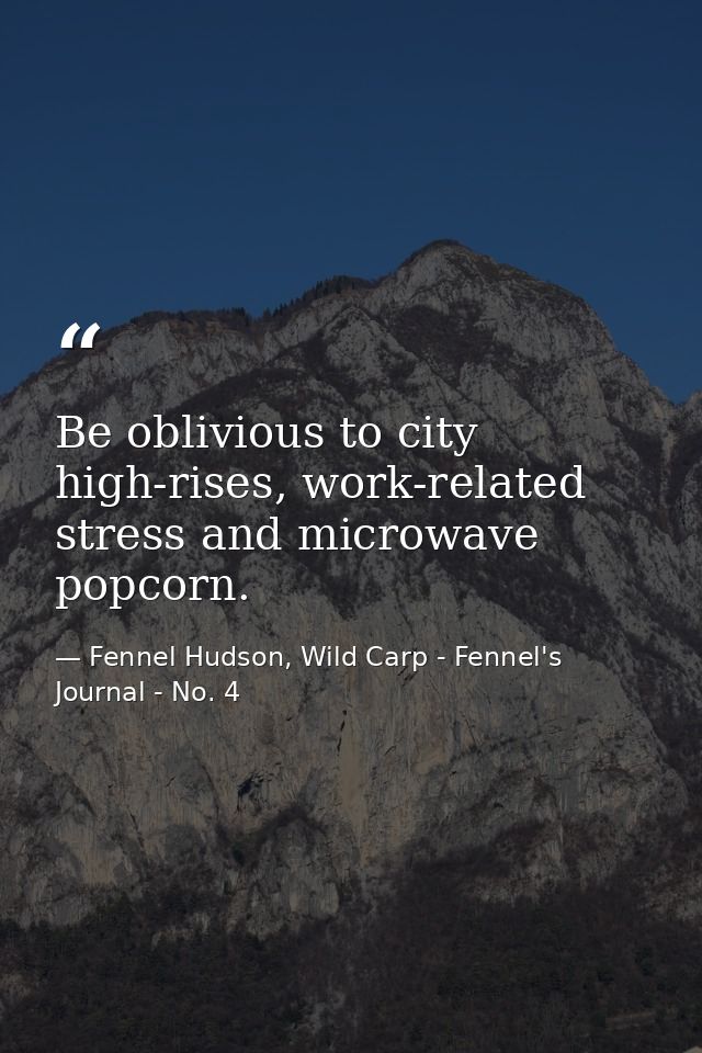 Be oblivious to city high-rises, work-related stress and microwave popcorn. — Fennel Hudson, Wild Carp - Fennel's Journal - No. 4