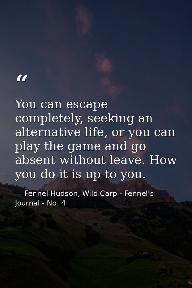You can escape completely, seeking an alternative life, or you can play the game and go absent without leave. How you do — Fennel Hudson, Wild Carp - Fennel's Journal - No. 4