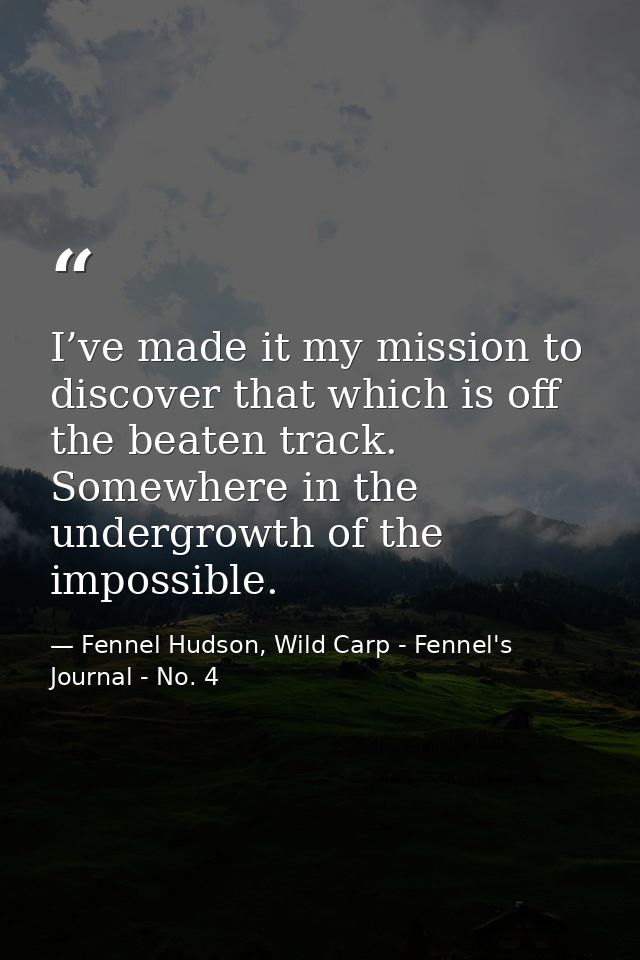 I’ve made it my mission to discover that which is off the beaten track. Somewhere in the undergrowth of the impossible. — Fennel Hudson, Wild Carp - Fennel's Journal - No. 4