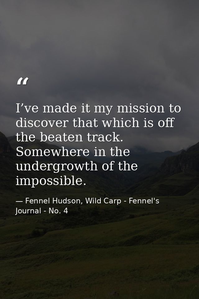 I’ve made it my mission to discover that which is off the beaten track. Somewhere in the undergrowth of the impossible. — Fennel Hudson, Wild Carp - Fennel's Journal - No. 4