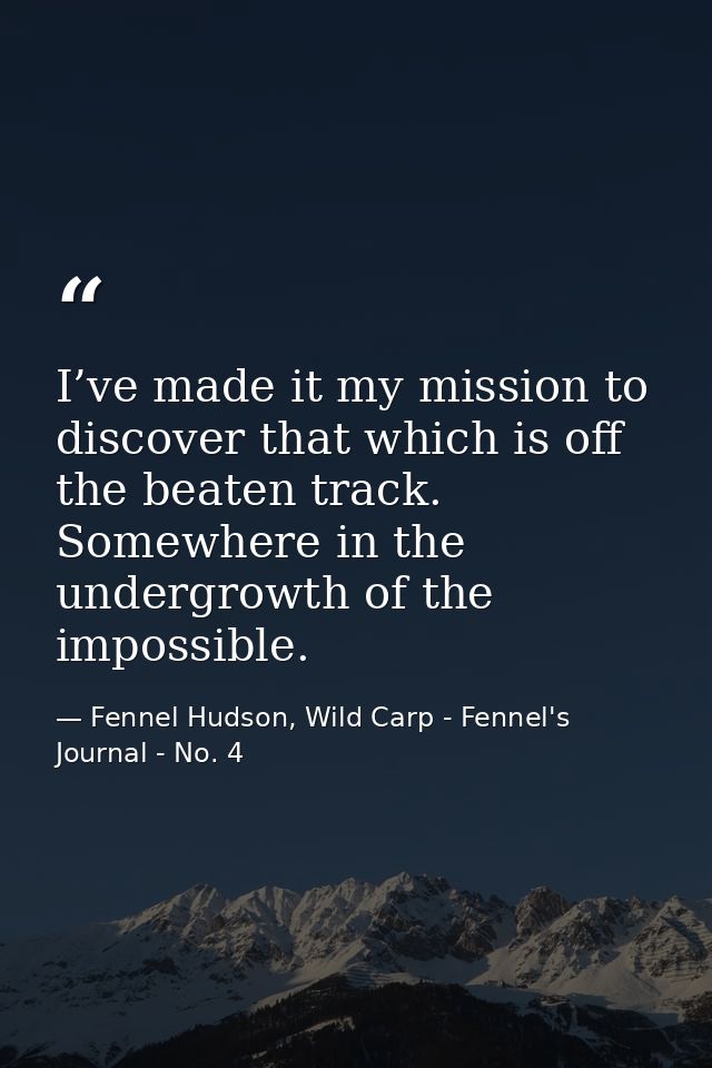 I’ve made it my mission to discover that which is off the beaten track. Somewhere in the undergrowth of the impossible. — Fennel Hudson, Wild Carp - Fennel's Journal - No. 4