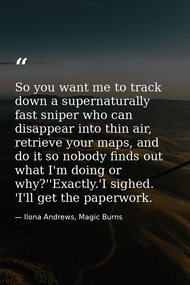 So you want me to track down a supernaturally fast sniper who can disappear into thin air, retrieve your maps, and do it — Ilona Andrews, Magic Burns