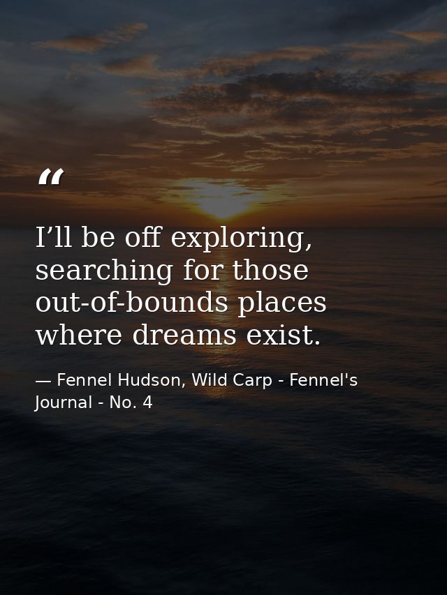 I’ll be off exploring, searching for those out-of-bounds places where dreams exist. — Fennel Hudson, Wild Carp - Fennel's Journal - No. 4
