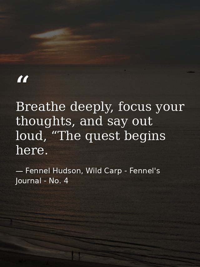 Breathe deeply, focus your thoughts, and say out loud, “The quest begins here. — Fennel Hudson, Wild Carp - Fennel's Journal - No. 4