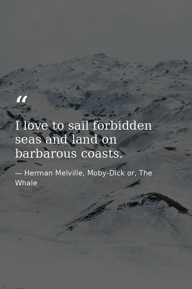 I love to sail forbidden seas and land on barbarous coasts. — Herman Melville, Moby-Dick or, The Whale