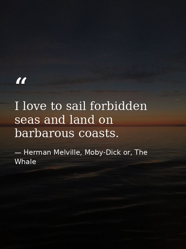 I love to sail forbidden seas and land on barbarous coasts. — Herman Melville, Moby-Dick or, The Whale