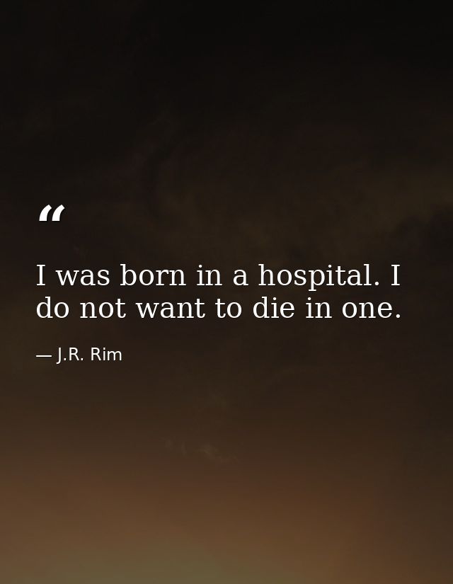 I was born in a hospital. I do not want to die in one. — J.R. Rim
