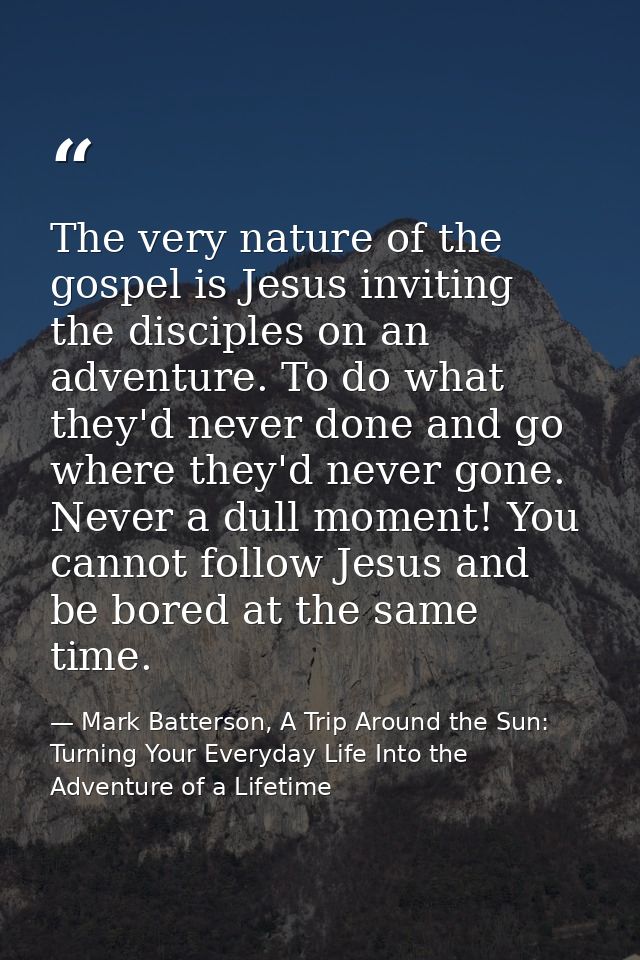 The very nature of the gospel is Jesus inviting the disciples on an adventure. To do what they'd never done and go where — Mark Batterson, A Trip Around the Sun: Turning Your Everyday Life Into the Adventure of a Lifetime