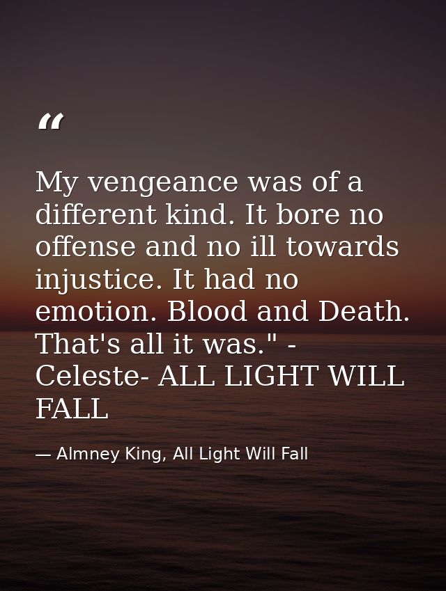 My vengeance was of a different kind. It bore no offense and no ill towards injustice. It had no emotion. Blood and Deat — Almney King, All Light Will Fall