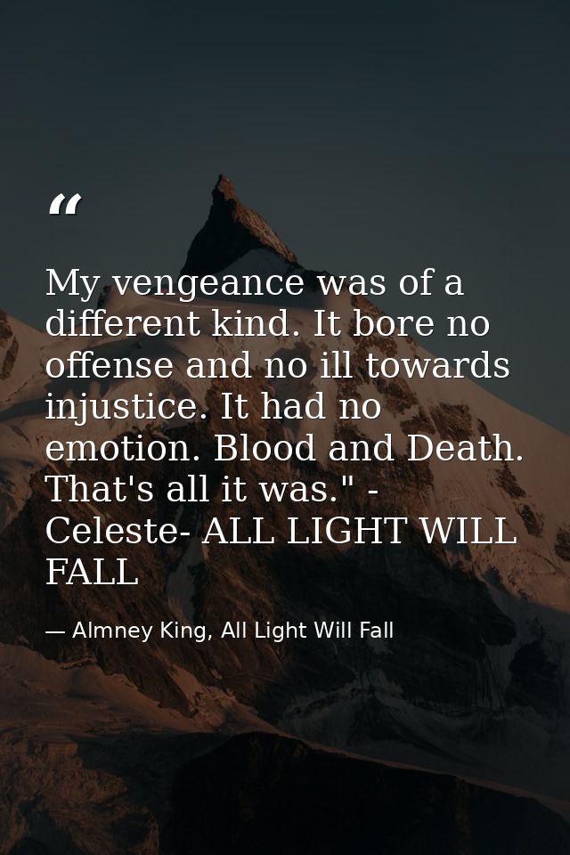 My vengeance was of a different kind. It bore no offense and no ill towards injustice. It had no emotion. Blood and Deat — Almney King, All Light Will Fall