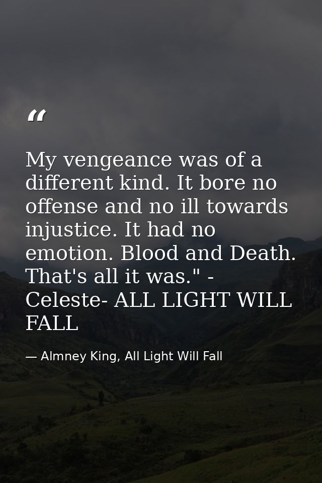 My vengeance was of a different kind. It bore no offense and no ill towards injustice. It had no emotion. Blood and Deat — Almney King, All Light Will Fall