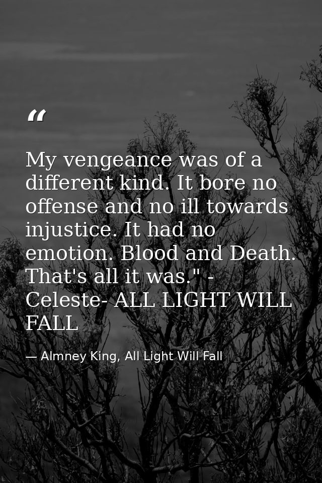 My vengeance was of a different kind. It bore no offense and no ill towards injustice. It had no emotion. Blood and Deat — Almney King, All Light Will Fall