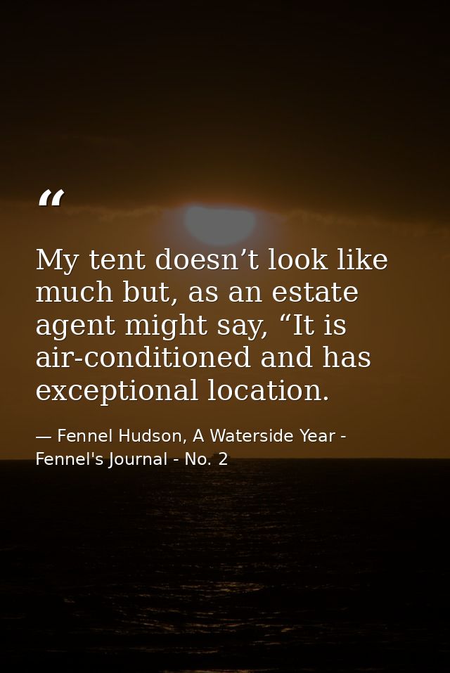 My tent doesn’t look like much but, as an estate agent might say, “It is air-conditioned and has exceptional location. — Fennel Hudson, A Waterside Year - Fennel's Journal - No. 2