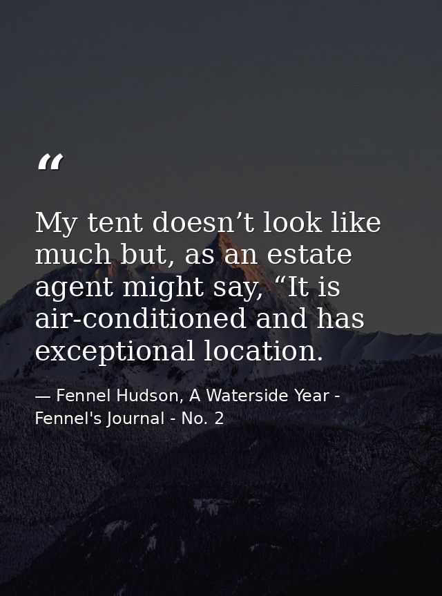 My tent doesn’t look like much but, as an estate agent might say, “It is air-conditioned and has exceptional location. — Fennel Hudson, A Waterside Year - Fennel's Journal - No. 2