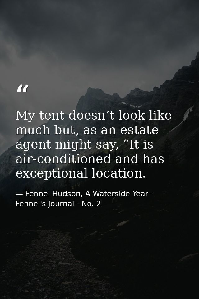 My tent doesn’t look like much but, as an estate agent might say, “It is air-conditioned and has exceptional location. — Fennel Hudson, A Waterside Year - Fennel's Journal - No. 2