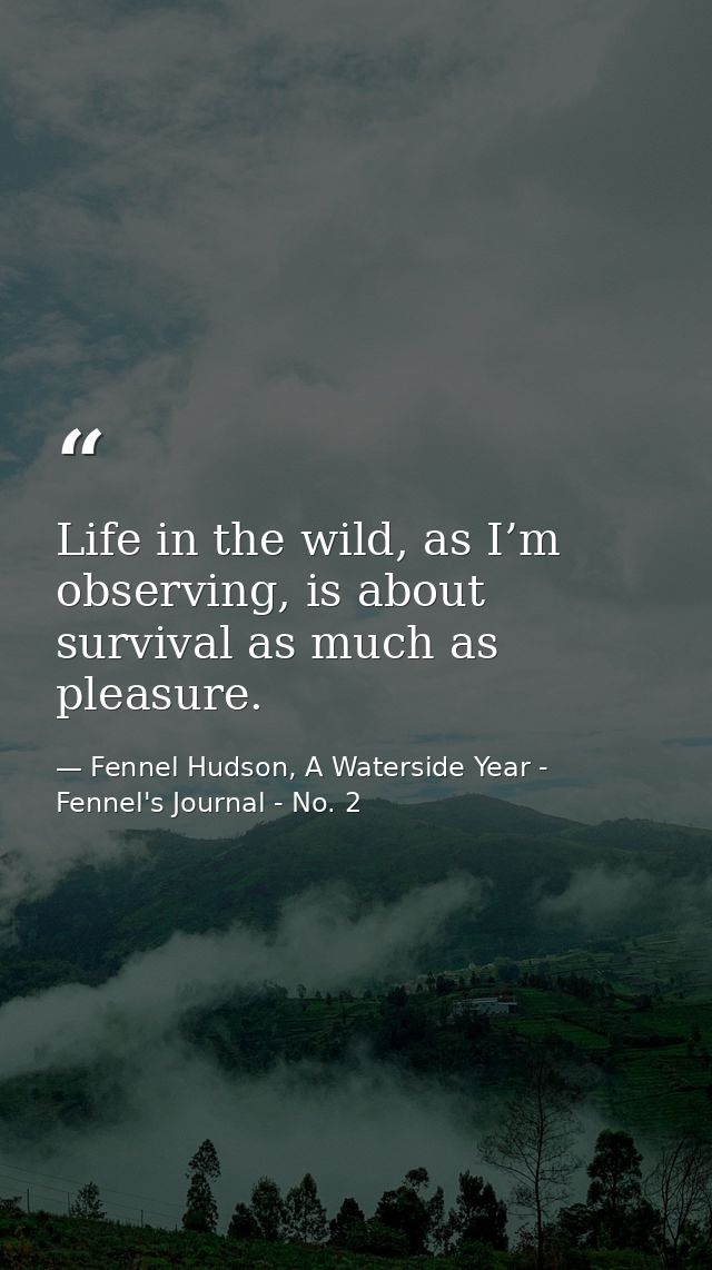 Life in the wild, as I’m observing, is about survival as much as pleasure. — Fennel Hudson, A Waterside Year - Fennel's Journal - No. 2