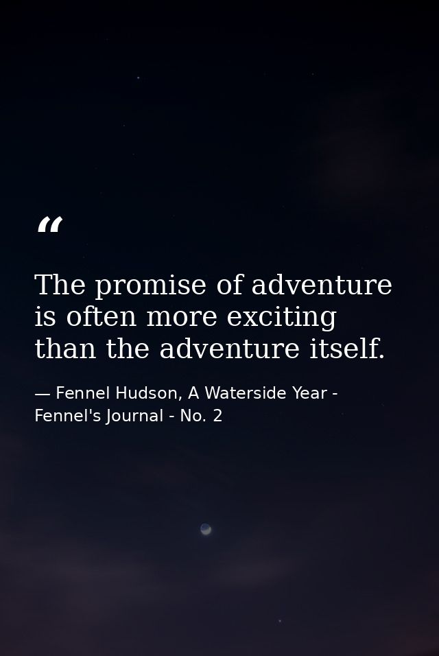 The promise of adventure is often more exciting than the adventure itself. — Fennel Hudson, A Waterside Year - Fennel's Journal - No. 2
