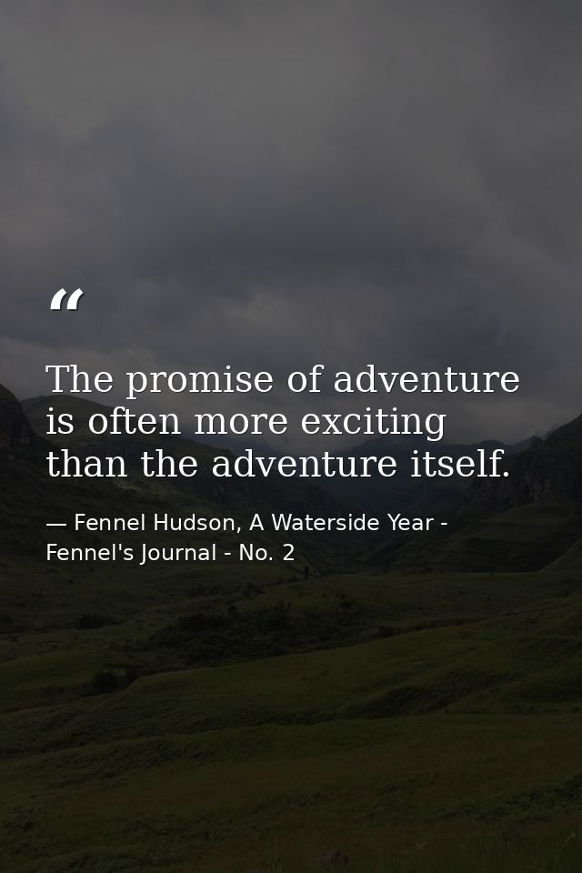 The promise of adventure is often more exciting than the adventure itself. — Fennel Hudson, A Waterside Year - Fennel's Journal - No. 2