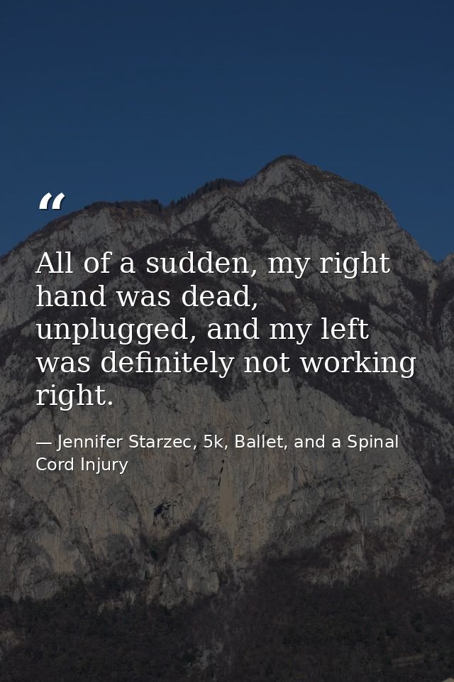 All of a sudden, my right hand was dead, unplugged, and my left was definitely not working right. — Jennifer Starzec, 5k, Ballet, and a Spinal Cord Injury