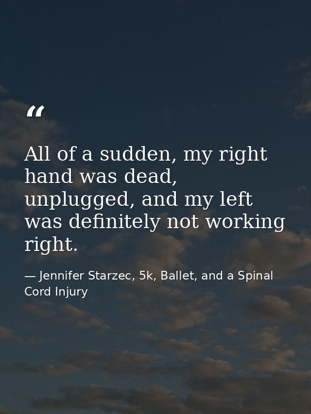 All of a sudden, my right hand was dead, unplugged, and my left was definitely not working right. — Jennifer Starzec, 5k, Ballet, and a Spinal Cord Injury
