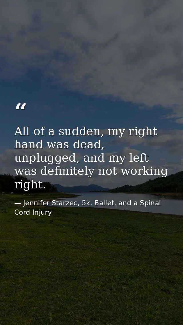 All of a sudden, my right hand was dead, unplugged, and my left was definitely not working right. — Jennifer Starzec, 5k, Ballet, and a Spinal Cord Injury