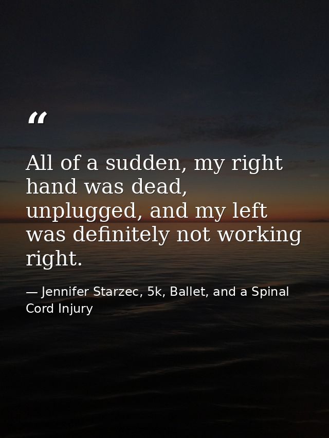 All of a sudden, my right hand was dead, unplugged, and my left was definitely not working right. — Jennifer Starzec, 5k, Ballet, and a Spinal Cord Injury