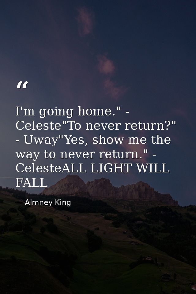 I'm going home." - Celeste"To never return?" - Uway"Yes, show me the way to never return." - CelesteALL LIGHT WILL FALL — Almney King