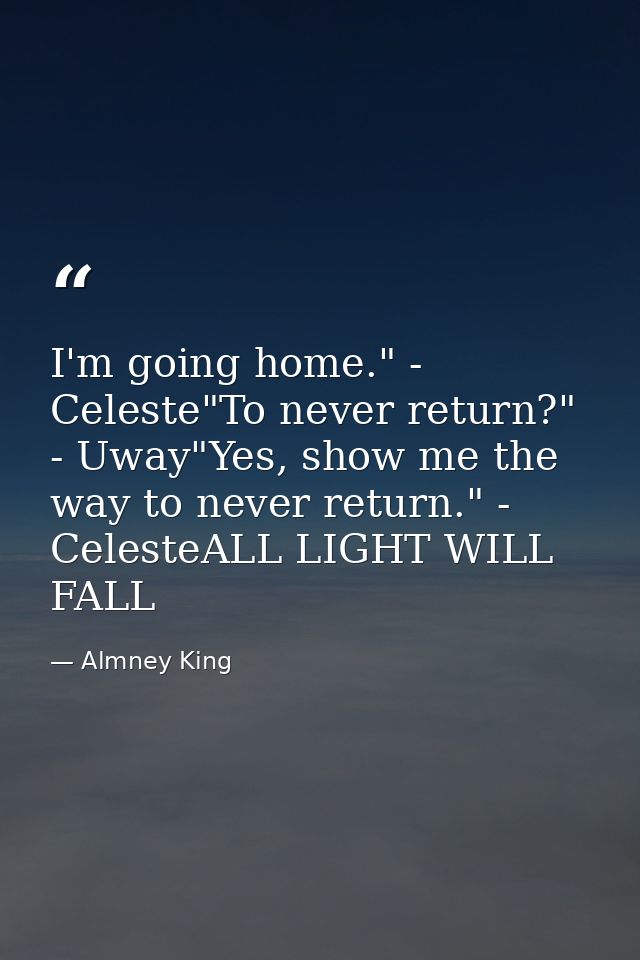 I'm going home." - Celeste"To never return?" - Uway"Yes, show me the way to never return." - CelesteALL LIGHT WILL FALL — Almney King