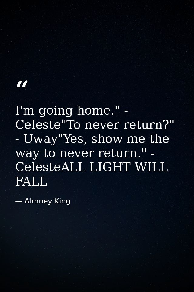 I'm going home." - Celeste"To never return?" - Uway"Yes, show me the way to never return." - CelesteALL LIGHT WILL FALL — Almney King