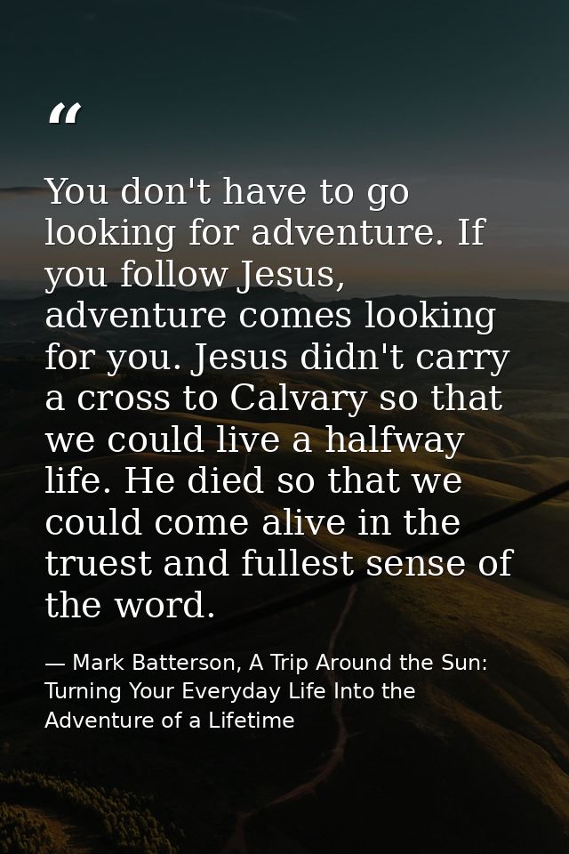 You don't have to go looking for adventure. If you follow Jesus, adventure comes looking for you. Jesus didn't carry a c — Mark Batterson, A Trip Around the Sun: Turning Your Everyday Life Into the Adventure of a Lifetime