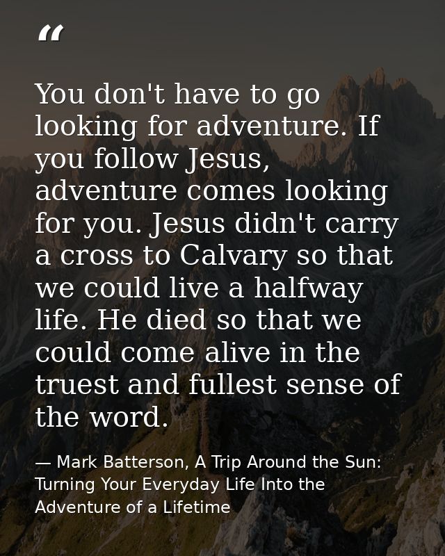 You don't have to go looking for adventure. If you follow Jesus, adventure comes looking for you. Jesus didn't carry a c — Mark Batterson, A Trip Around the Sun: Turning Your Everyday Life Into the Adventure of a Lifetime