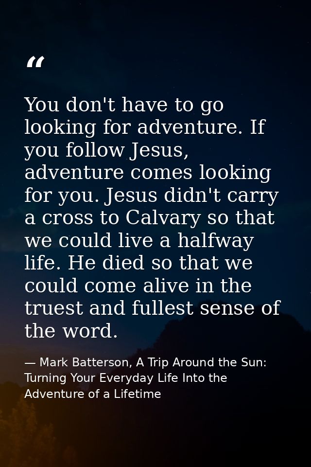 You don't have to go looking for adventure. If you follow Jesus, adventure comes looking for you. Jesus didn't carry a c — Mark Batterson, A Trip Around the Sun: Turning Your Everyday Life Into the Adventure of a Lifetime