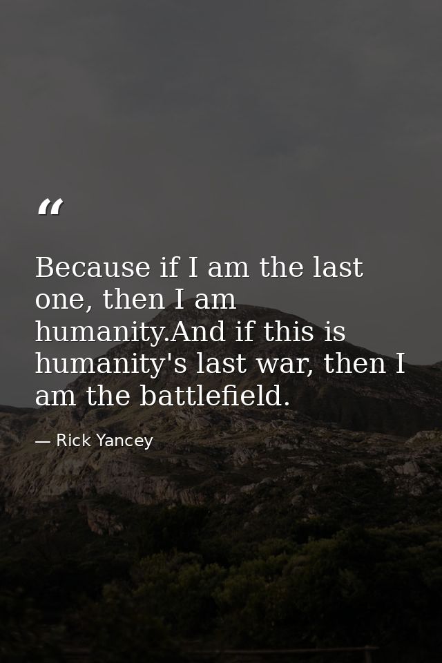 Because if I am the last one, then I am humanity.And if this is humanity's last war, then I am the battlefield. — Rick Yancey