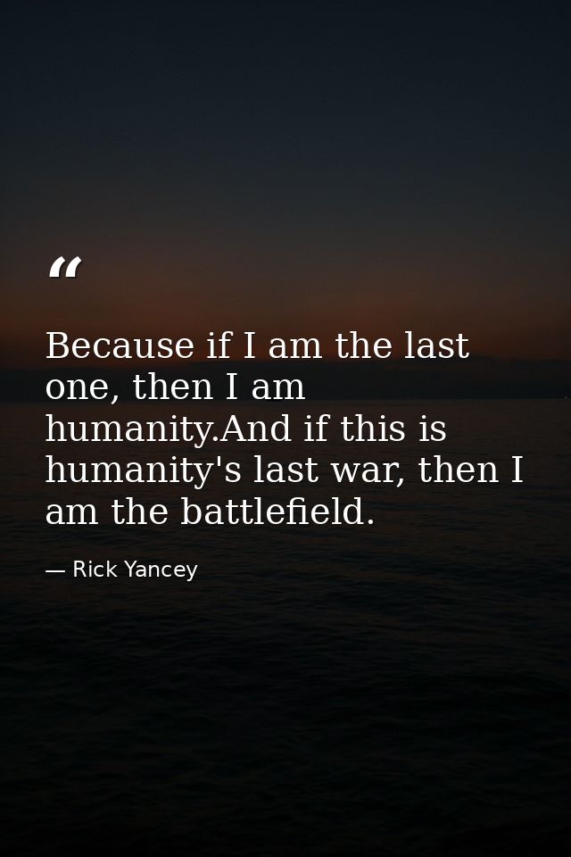 Because if I am the last one, then I am humanity.And if this is humanity's last war, then I am the battlefield. — Rick Yancey