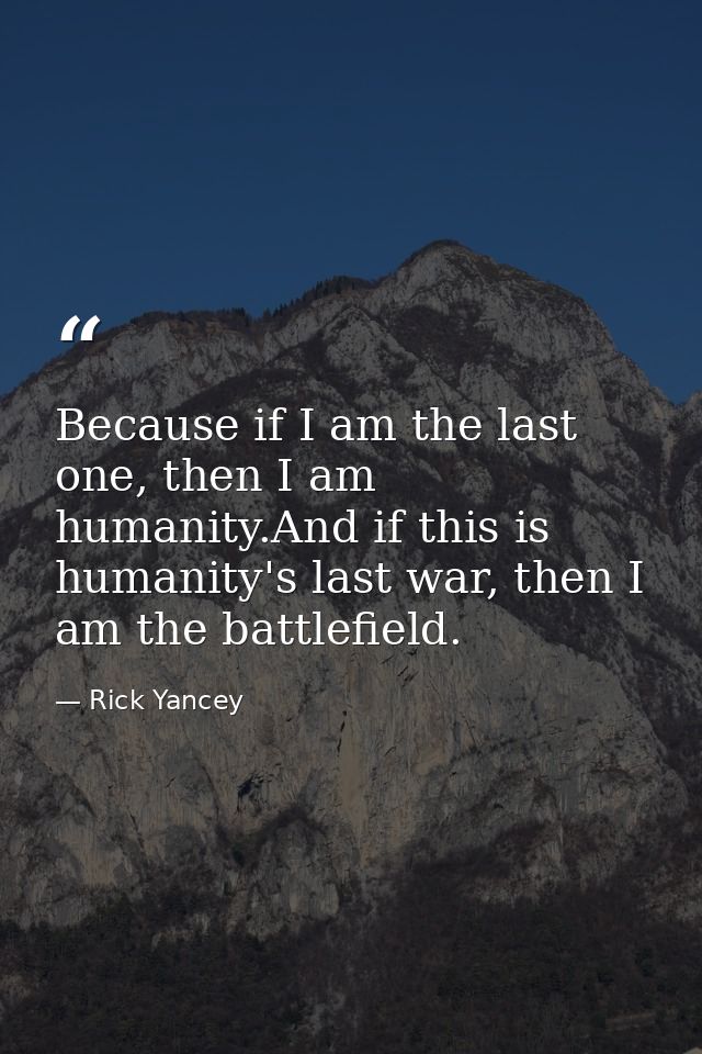 Because if I am the last one, then I am humanity.And if this is humanity's last war, then I am the battlefield. — Rick Yancey
