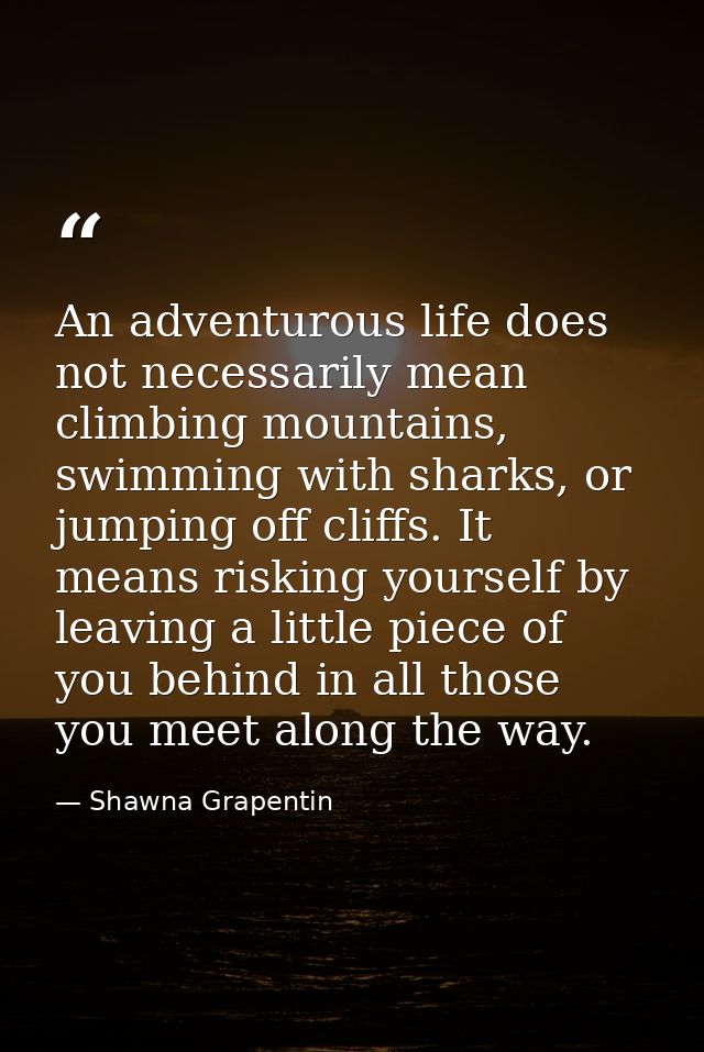An adventurous life does not necessarily mean climbing mountains, swimming with sharks, or jumping off cliffs. It means  — Shawna Grapentin