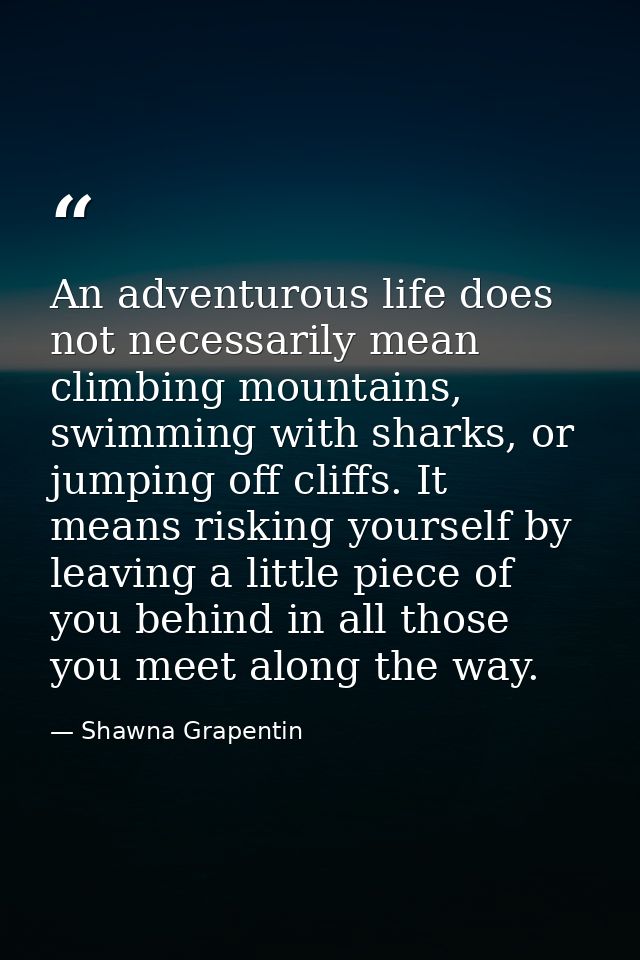 An adventurous life does not necessarily mean climbing mountains, swimming with sharks, or jumping off cliffs. It means  — Shawna Grapentin