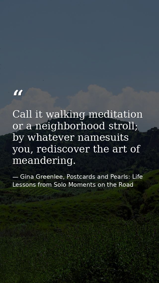 Call it walking meditation or a neighborhood stroll; by whatever namesuits you, rediscover the art of meandering. — Gina Greenlee, Postcards and Pearls: Life Lessons from Solo Moments on the Road