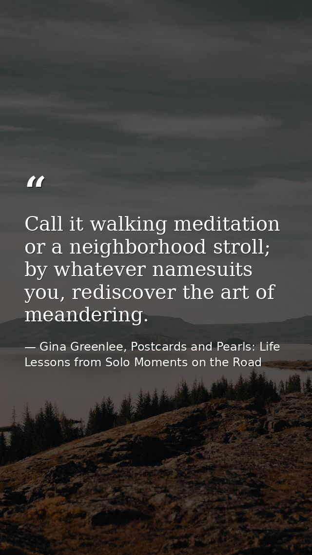 Call it walking meditation or a neighborhood stroll; by whatever namesuits you, rediscover the art of meandering. — Gina Greenlee, Postcards and Pearls: Life Lessons from Solo Moments on the Road