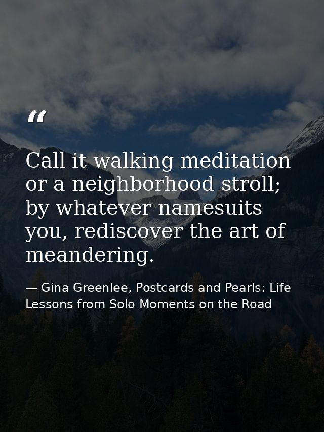 Call it walking meditation or a neighborhood stroll; by whatever namesuits you, rediscover the art of meandering. — Gina Greenlee, Postcards and Pearls: Life Lessons from Solo Moments on the Road