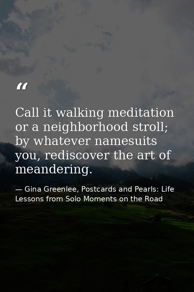 Call it walking meditation or a neighborhood stroll; by whatever namesuits you, rediscover the art of meandering. — Gina Greenlee, Postcards and Pearls: Life Lessons from Solo Moments on the Road
