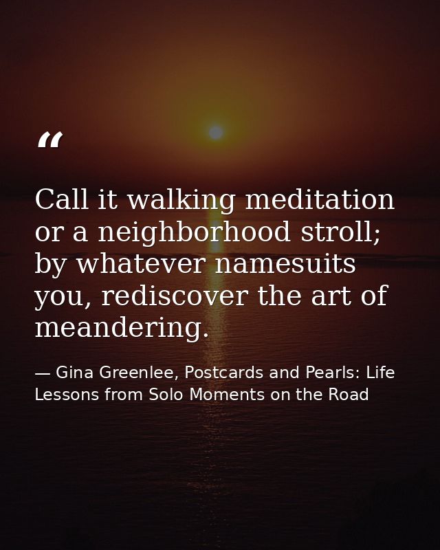 Call it walking meditation or a neighborhood stroll; by whatever namesuits you, rediscover the art of meandering. — Gina Greenlee, Postcards and Pearls: Life Lessons from Solo Moments on the Road