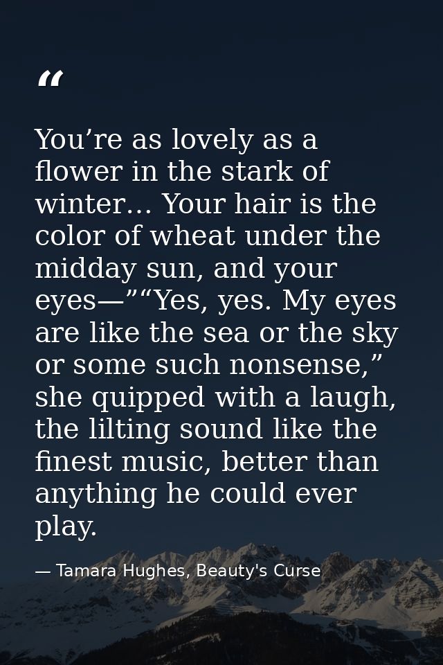 You’re as lovely as a flower in the stark of winter… Your hair is the color of wheat under the midday sun, and your eyes — Tamara Hughes, Beauty's Curse