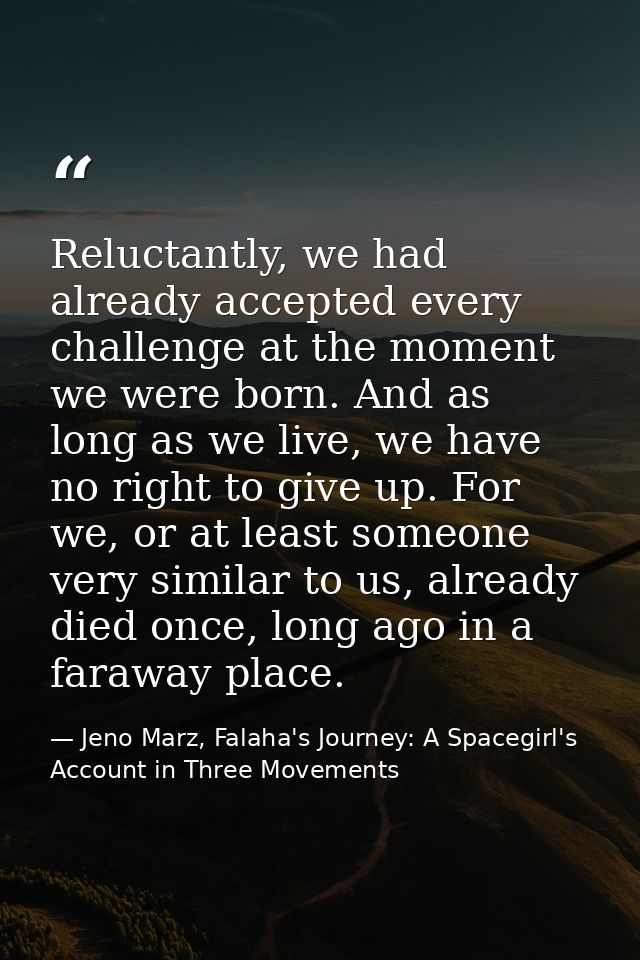Reluctantly, we had already accepted every challenge at the moment we were born. And as long as we live, we have no righ — Jeno Marz, Falaha's Journey: A Spacegirl's Account in Three Movements