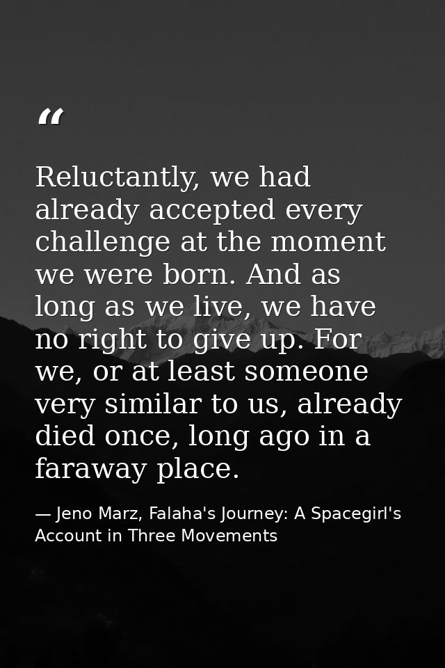 Reluctantly, we had already accepted every challenge at the moment we were born. And as long as we live, we have no righ — Jeno Marz, Falaha's Journey: A Spacegirl's Account in Three Movements