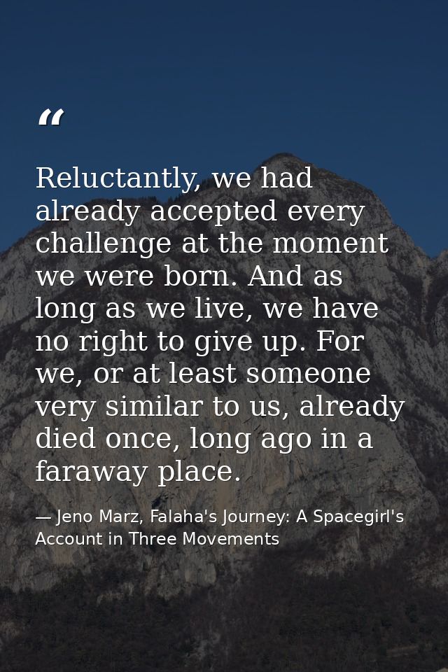 Reluctantly, we had already accepted every challenge at the moment we were born. And as long as we live, we have no righ — Jeno Marz, Falaha's Journey: A Spacegirl's Account in Three Movements