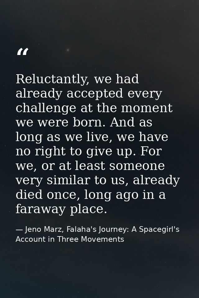 Reluctantly, we had already accepted every challenge at the moment we were born. And as long as we live, we have no righ — Jeno Marz, Falaha's Journey: A Spacegirl's Account in Three Movements