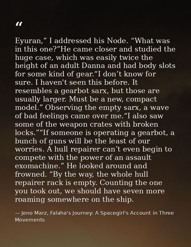 Eyuran,” I addressed his Node. “What was in this one?”He came closer and studied the huge case, which was easily twice t — Jeno Marz, Falaha's Journey: A Spacegirl's Account in Three Movements